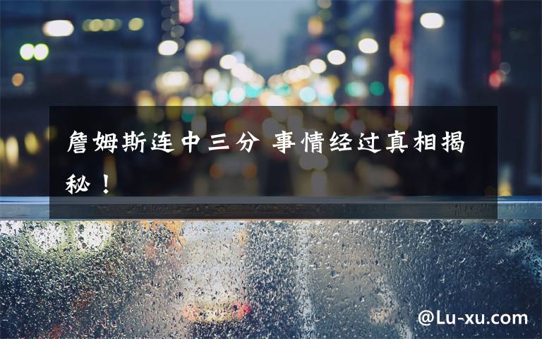 詹姆斯连中三分 事情经过真相揭秘!