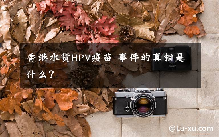 香港水货HPV疫苗 事件的真相是什么？