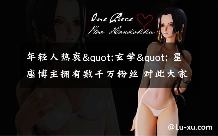 年轻人热衷"玄学" 星座博主拥有数千万粉丝 对此大家怎么看?