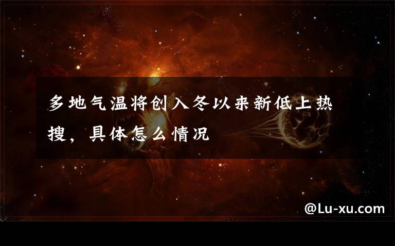 多地气温将创入冬以来新低上热搜,具体怎么情况