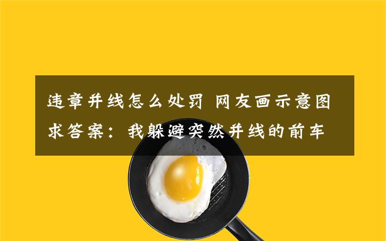 违章并线怎么处罚 网友画示意图求答案:我躲避突然并线的前车压了实线违章吗?