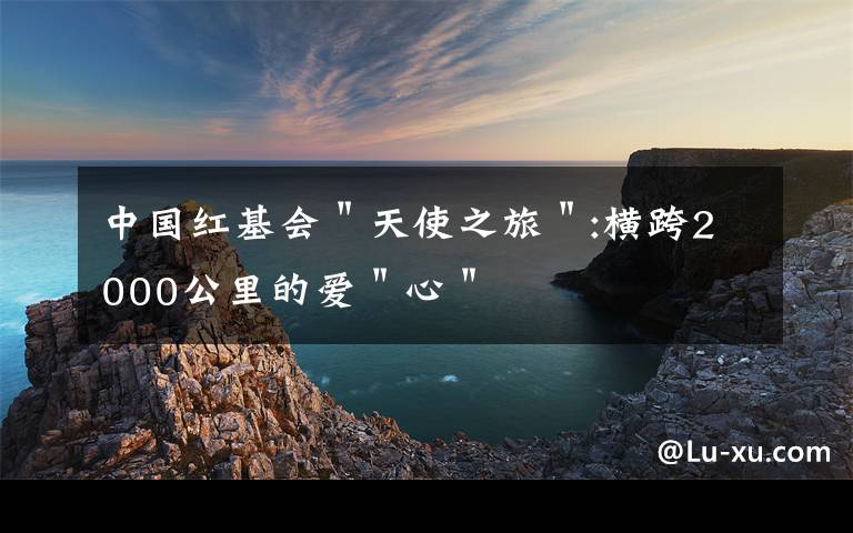 中国红基会"天使之旅":横跨2000公里的爱"心"