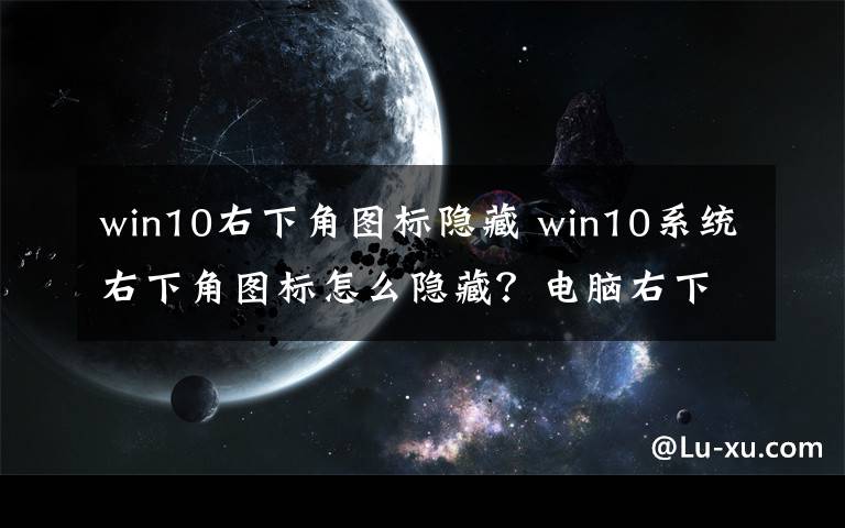 win10右下角图标隐藏 win10系统右下角图标怎么隐藏？电脑右下角图标设置隐藏方法