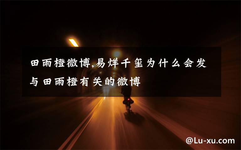 田雨橙微博,易烊千玺为什么会发与田雨橙有关的微博