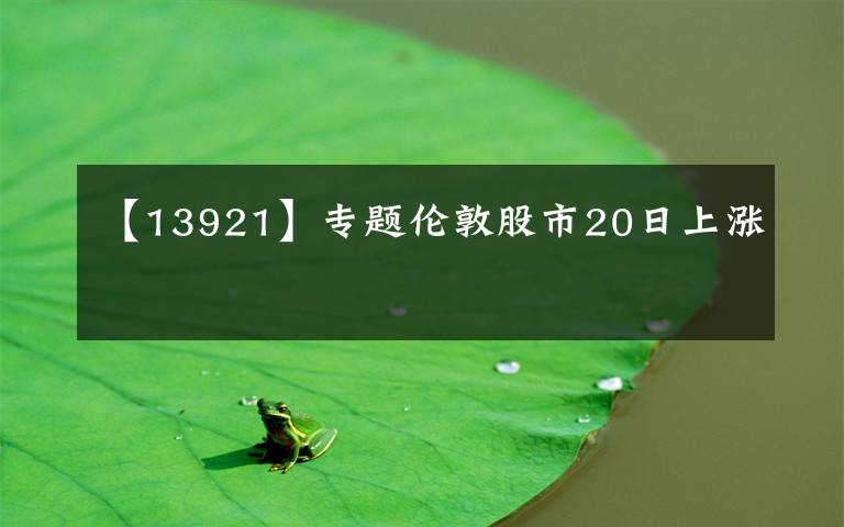 【13921】专题伦敦股市20日上涨