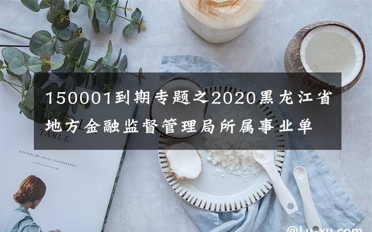 150001到期专题之2020黑龙江省地方金融监督管理局所属事业单位招聘6人公告