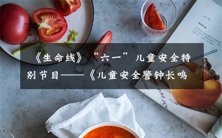  《生命线》“六一”儿童安全特别节目——《儿童安全警钟长鸣》