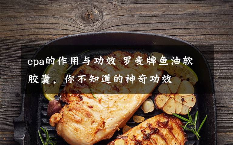 epa的作用与功效 罗麦牌鱼油软胶囊,你不知道的神奇功效