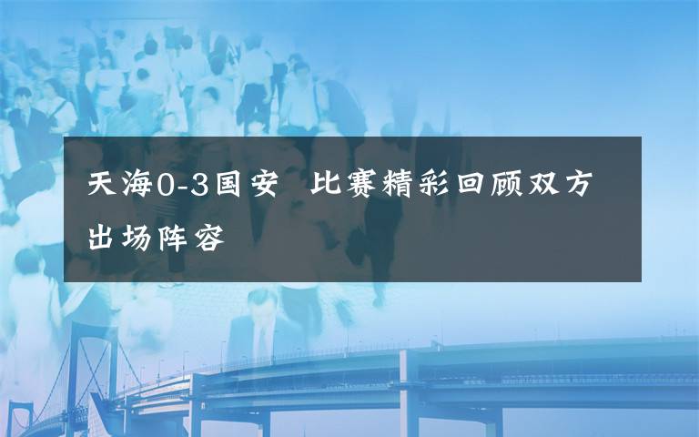 天海0-3国安 比赛精彩回顾双方出场阵容