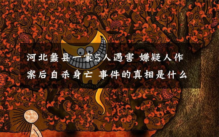 河北蠡县一家5人遇害 嫌疑人作案后自杀身亡 事件的真相是什么?