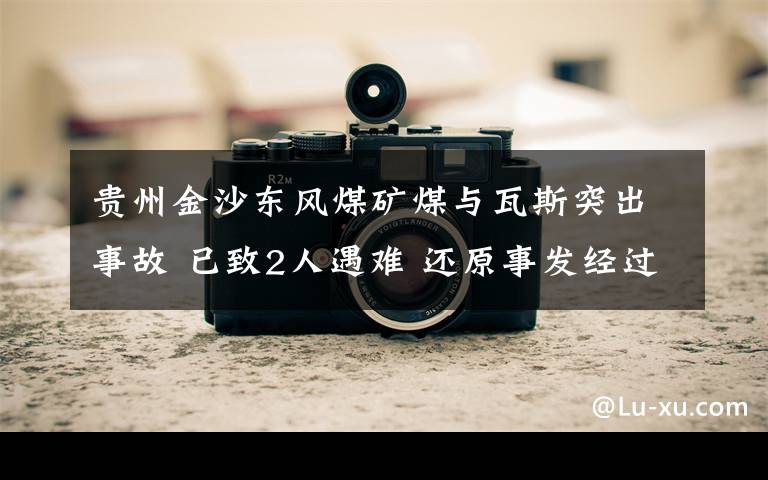 贵州金沙东风煤矿煤与瓦斯突出事故 已致2人遇难 还原事发经过及背后真相!