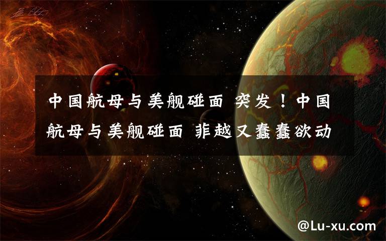 中国航母与美舰碰面 突发!中国航母与美舰碰面 菲越又蠢蠢欲动了