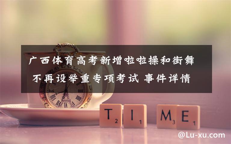 广西体育高考新增啦啦操和街舞 不再设举重专项考试 事件详情始末介绍!