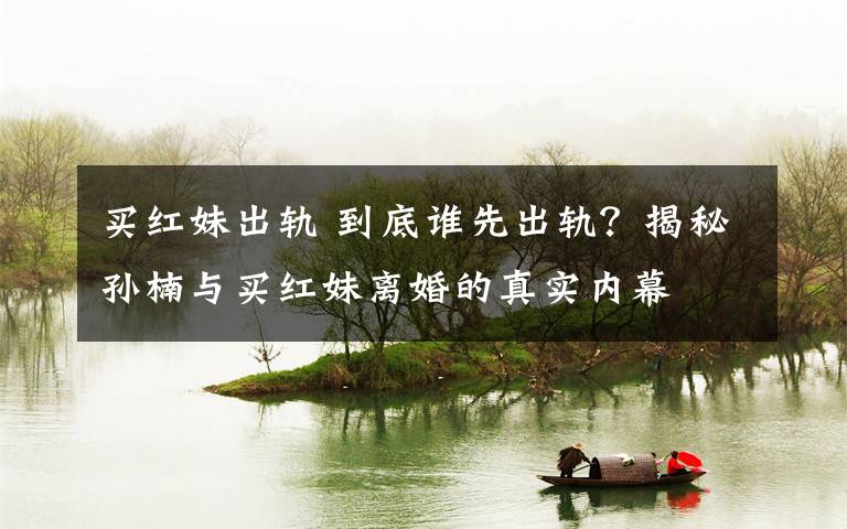 买红妹出轨 到底谁先出轨?揭秘孙楠与买红妹离婚的真实内幕