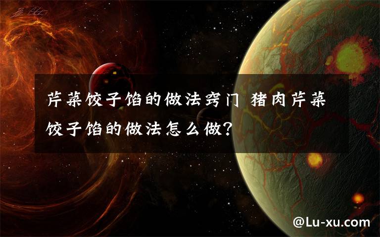 芹菜饺子馅的做法窍门 猪肉芹菜饺子馅的做法怎么做?