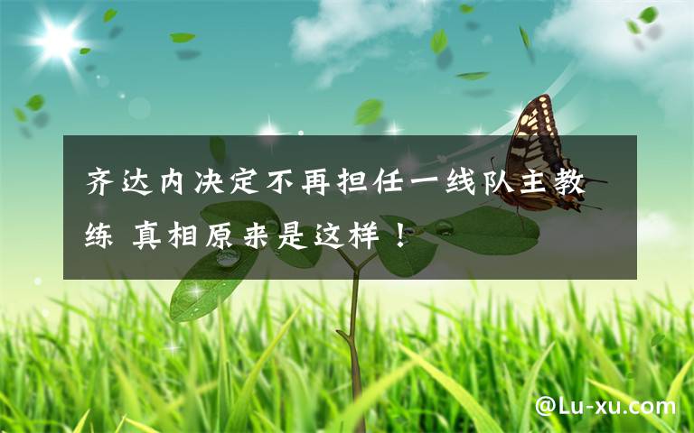 齐达内决定不再担任一线队主教练 真相原来是这样!