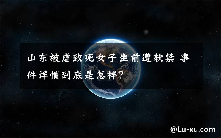 山东被虐致死女子生前遭软禁 事件详情到底是怎样？