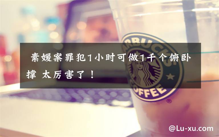  素媛案罪犯1小时可做1千个俯卧撑 太厉害了！