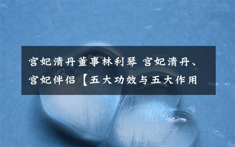 宫妃清丹董事林利琴 宫妃清丹、宫妃伴侣【五大功效与五大作用】