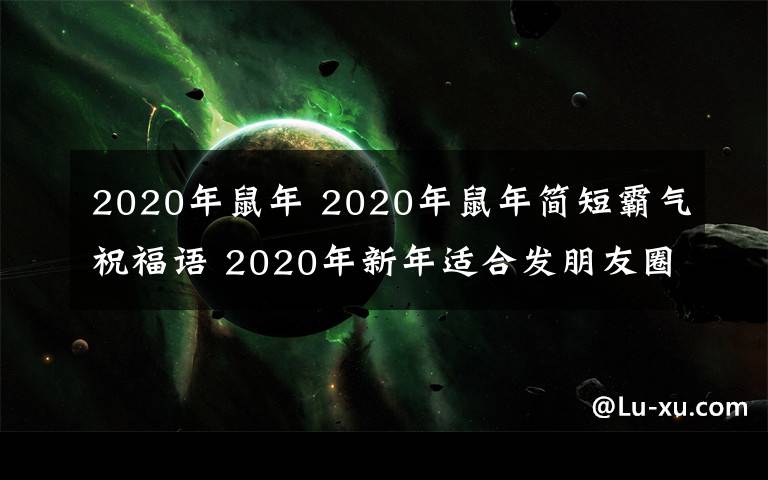 2020年鼠年 2020年鼠年简短霸气祝福语 2020年新年适合发朋友圈的祝福语大全