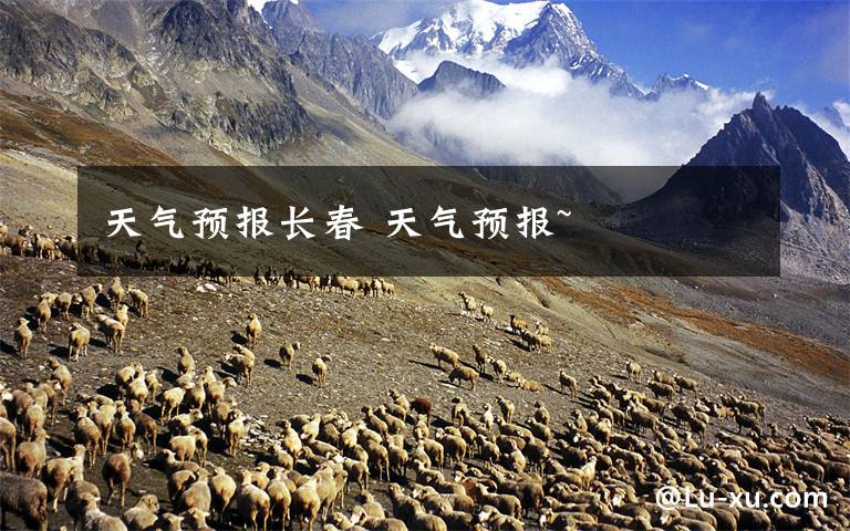 天气预报长春 天气预报~