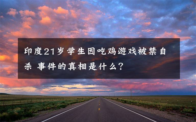 印度21岁学生因吃鸡游戏被禁自杀 事件的真相是什么?