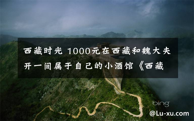 西藏时光 1000元在西藏和魏大夫开一间属于自己的小酒馆《西藏时光》(初稿)