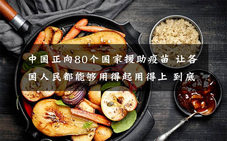 中国正向80个国家援助疫苗 让各国人民都能够用得起用得上 到底什么情况呢?