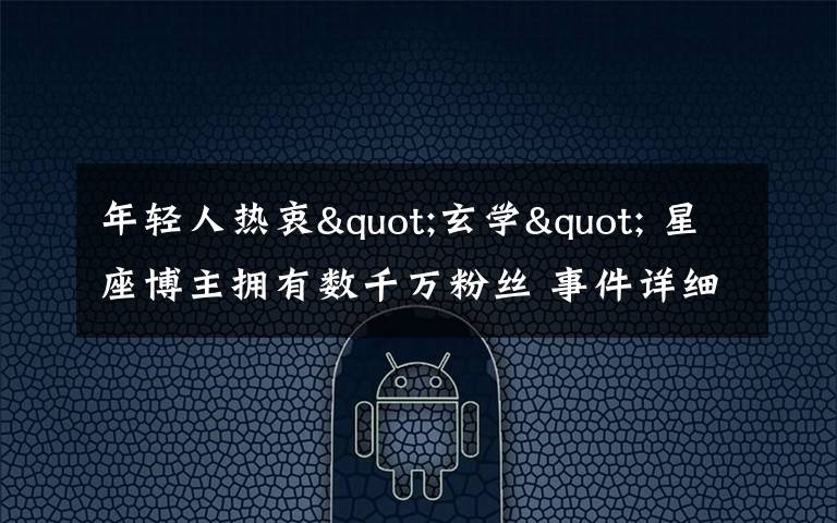 年轻人热衷"玄学" 星座博主拥有数千万粉丝 事件详细经过!