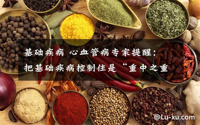 基础疾病 心血管病专家提醒: 把基础疾病控制住是“重中之重”