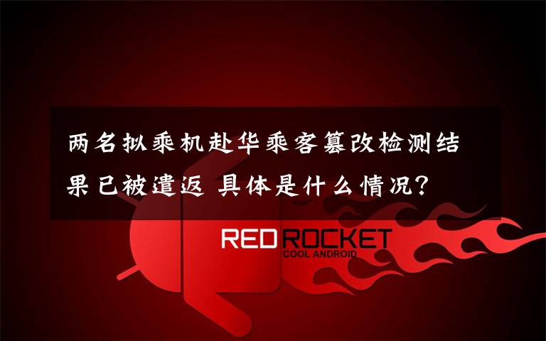 两名拟乘机赴华乘客篡改检测结果已被遣返 具体是什么情况?