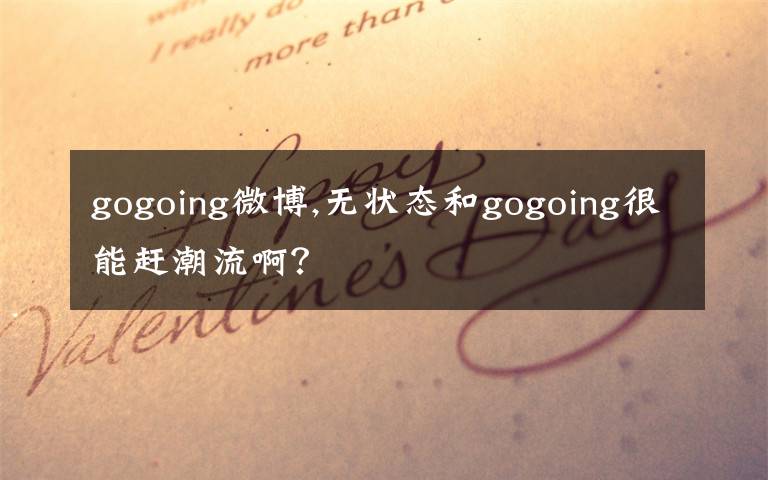 gogoing微博,无状态和gogoing很能赶潮流啊？