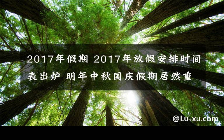 2017年假期 2017年放假安排时间表出炉 明年中秋国庆假期居然重合了