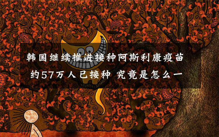 韩国继续推进接种阿斯利康疫苗 约57万人已接种 究竟是怎么一回事?
