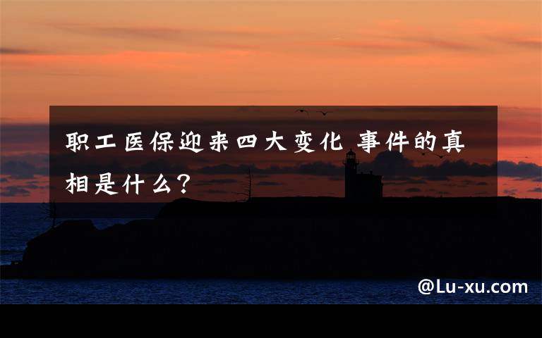 职工医保迎来四大变化 事件的真相是什么?