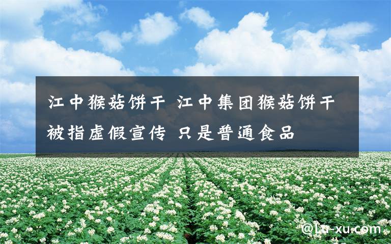 江中猴菇饼干 江中集团猴菇饼干被指虚假宣传 只是普通食品