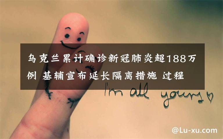 乌克兰累计确诊新冠肺炎超188万例 基辅宣布延长隔离措施 过程真相详细揭秘!