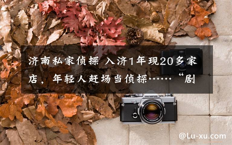 济南私家侦探 入济1年现20多家店,年轻人赶场当侦探……“剧本杀”了解一下