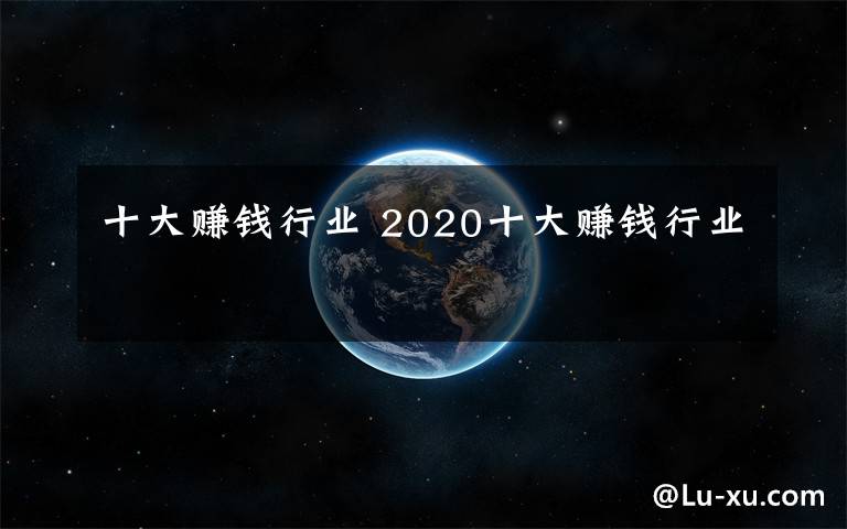 十大赚钱行业 2020十大赚钱行业