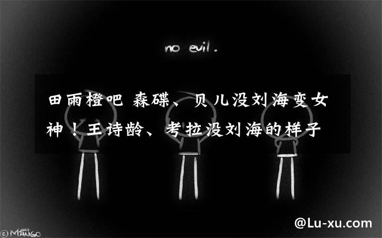 田雨橙吧 森碟、贝儿没刘海变女神!王诗龄、考拉没刘海的样子都认不出来了