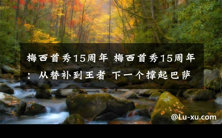 梅西首秀15周年 梅西首秀15周年：从替补到王者 下一个撑起巴萨旗帜的人是谁？
