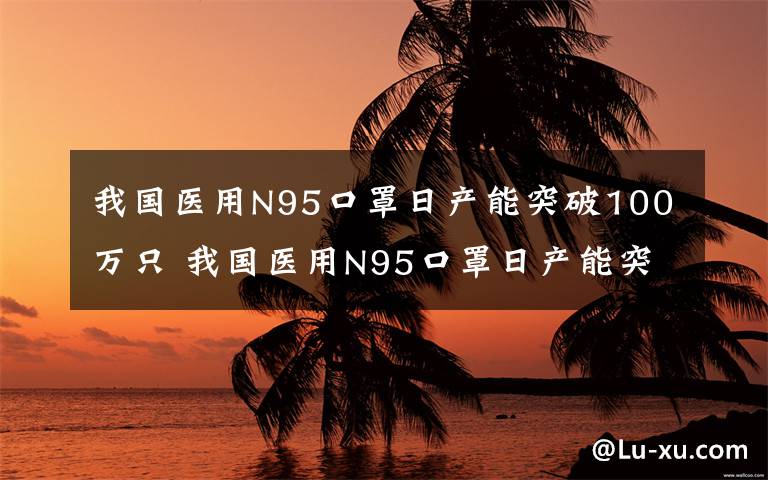 我国医用N95口罩日产能突破100万只 我国医用N95口罩日产能突破100万只,保障一线医护人员防护需要