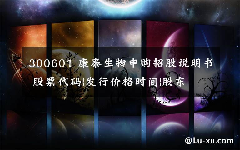 300601 康泰生物申购招股说明书 股票代码|发行价格时间|股东