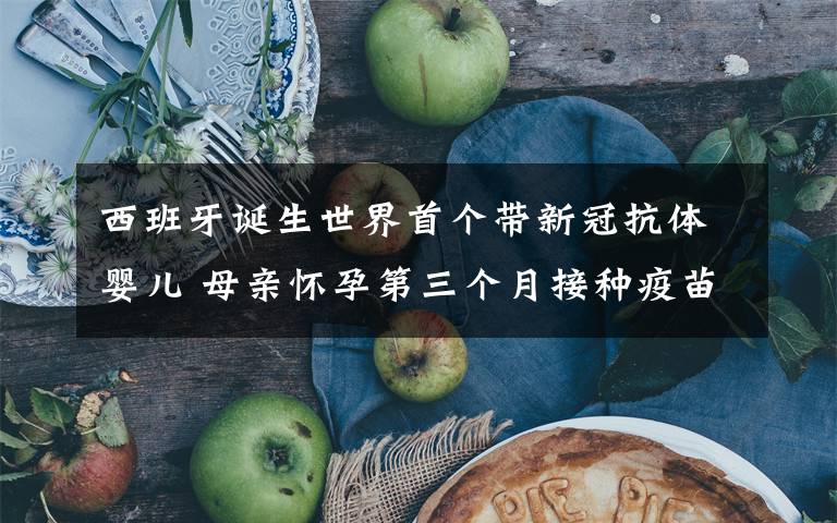 西班牙诞生世界首个带新冠抗体婴儿 母亲怀孕第三个月接种疫苗 这意味着什么?