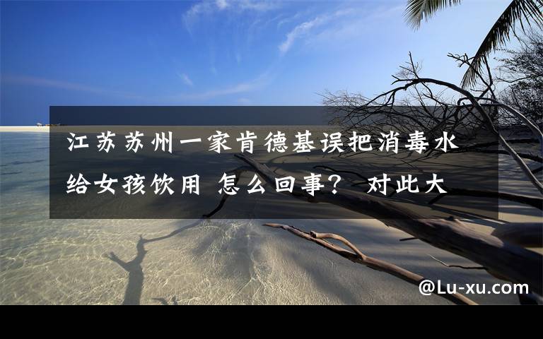 江苏苏州一家肯德基误把消毒水给女孩饮用 怎么回事? 对此大家怎么看?