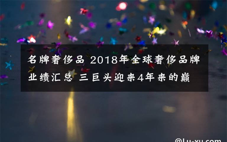 名牌奢侈品 2018年全球奢侈品牌业绩汇总 三巨头迎来4年来的巅峰!