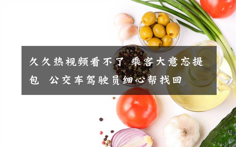 久久热视频看不了 乘客大意忘提包  公交车驾驶员细心帮找回