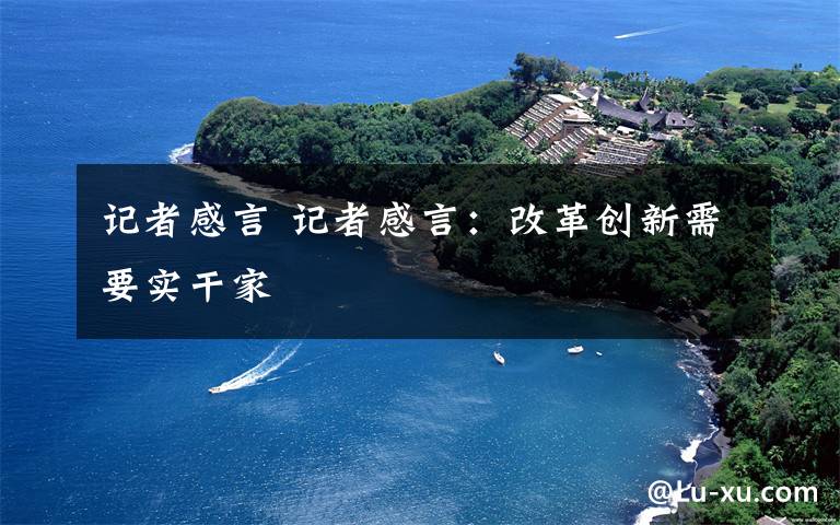 记者感言 记者感言:改革创新需要实干家
