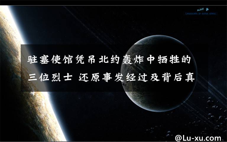 驻塞使馆凭吊北约轰炸中牺牲的三位烈士 还原事发经过及背后真相!