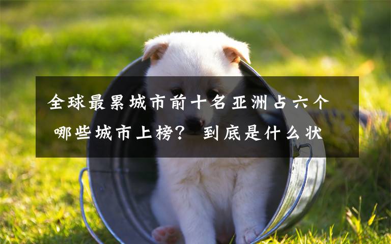 全球最累城市前十名亚洲占六个 哪些城市上榜? 到底是什么状况?